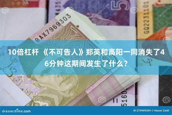 10倍杠杆 《不可告人》郑英和高阳一同消失了46分钟这期间发生了什么？