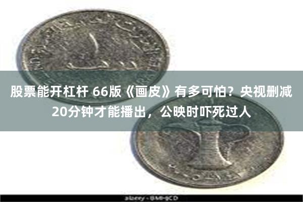 股票能开杠杆 66版《画皮》有多可怕？央视删减20分钟才能播出，公映时吓死过人