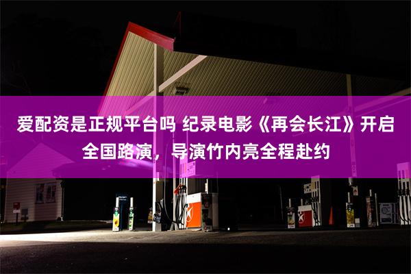 爱配资是正规平台吗 纪录电影《再会长江》开启全国路演，导演竹内亮全程赴约