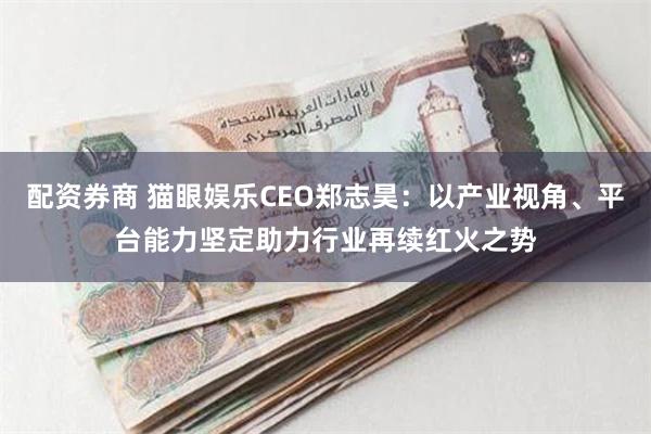 配资券商 猫眼娱乐CEO郑志昊：以产业视角、平台能力坚定助力行业再续红火之势