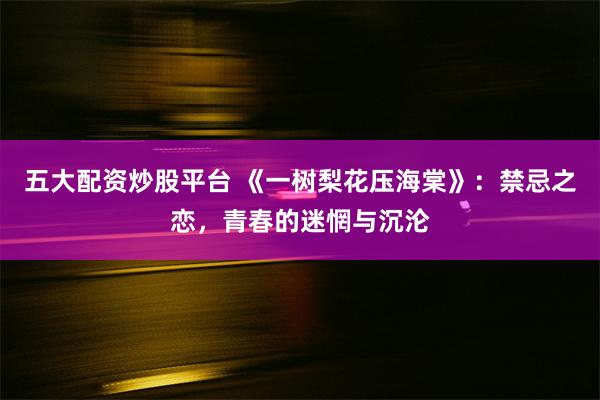 五大配资炒股平台 《一树梨花压海棠》：禁忌之恋，青春的迷惘与沉沦