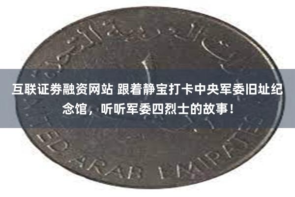 互联证劵融资网站 跟着静宝打卡中央军委旧址纪念馆，听听军委四烈士的故事！