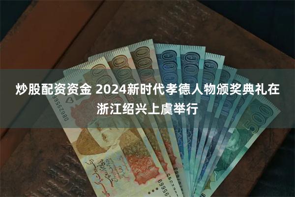 炒股配资资金 2024新时代孝德人物颁奖典礼在浙江绍兴上虞举行