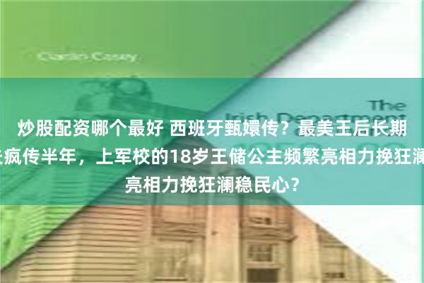 炒股配资哪个最好 西班牙甄嬛传？最美王后长期出轨妹夫疯传半年，上军校的18岁王储公主频繁亮相力挽狂澜稳民心？