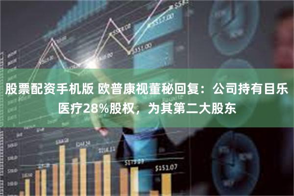 股票配资手机版 欧普康视董秘回复：公司持有目乐医疗28%股权，为其第二大股东