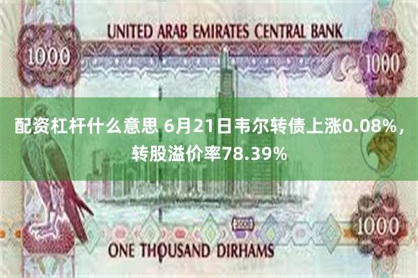 配资杠杆什么意思 6月21日韦尔转债上涨0.08%，转股溢价率78.39%