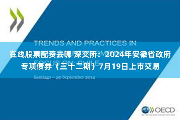 在线股票配资去哪 深交所：2024年安徽省政府专项债券（三十二期）7月19日上市交易