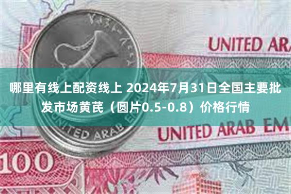 哪里有线上配资线上 2024年7月31日全国主要批发市场黄芪（圆片0.5-0.8）价格行情