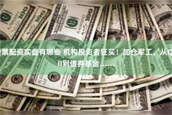 股票配资实盘有哪些 机构投资者狂买！加仓军工，从QDII到债券基金......