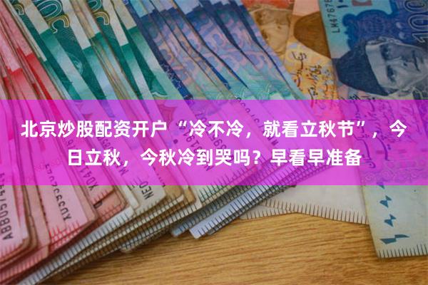 北京炒股配资开户 “冷不冷，就看立秋节”，今日立秋，今秋冷到哭吗？早看早准备