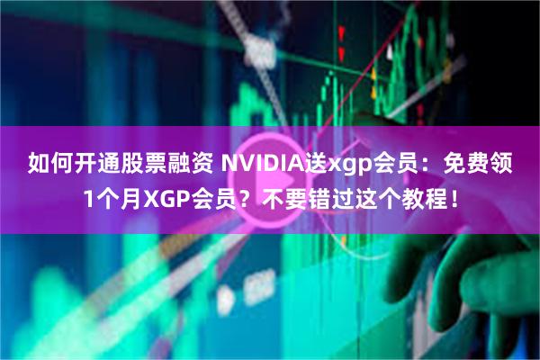 如何开通股票融资 NVIDIA送xgp会员：免费领1个月XGP会员？不要错过这个教程！