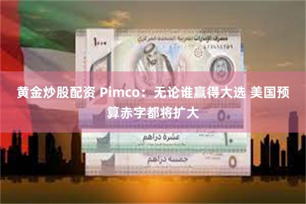 黄金炒股配资 Pimco：无论谁赢得大选 美国预算赤字都将扩大