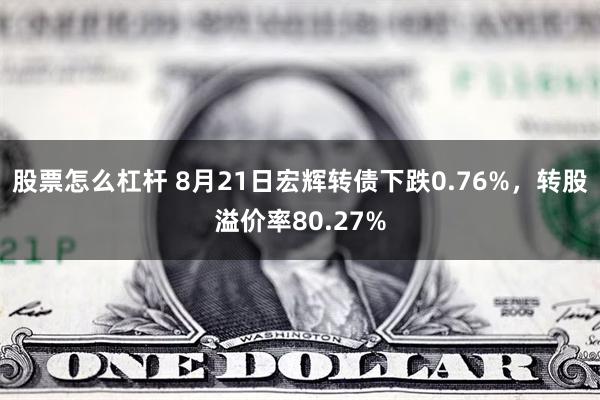 股票怎么杠杆 8月21日宏辉转债下跌0.76%，转股溢价率80.27%