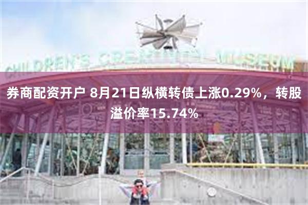 券商配资开户 8月21日纵横转债上涨0.29%，转股溢价率15.74%