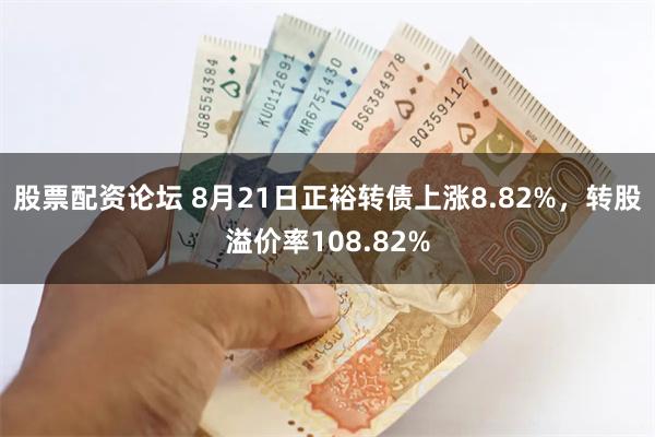 股票配资论坛 8月21日正裕转债上涨8.82%，转股溢价率108.82%