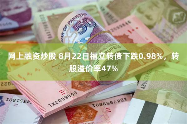 网上融资炒股 8月22日福立转债下跌0.98%，转股溢价率47%