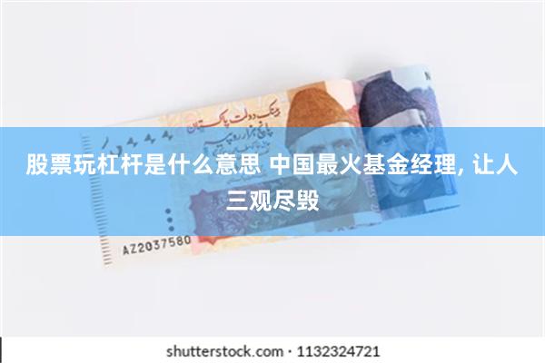 股票玩杠杆是什么意思 中国最火基金经理, 让人三观尽毁