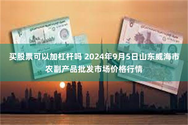 买股票可以加杠杆吗 2024年9月5日山东威海市农副产品批发市场价格行情