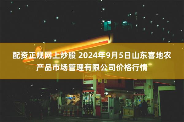 配资正规网上炒股 2024年9月5日山东喜地农产品市场管理有限公司价格行情