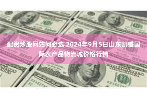 配资炒股网站问必选 2024年9月5日山东凯盛国际农产品物流城价格行情